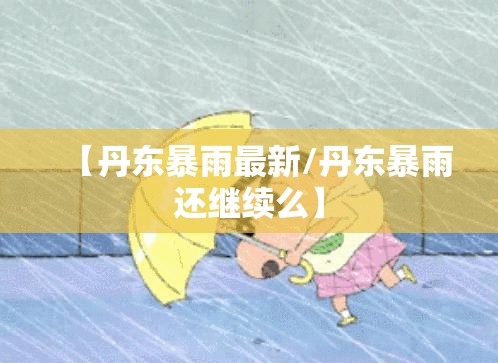 【丹东暴雨最新/丹东暴雨还继续么】