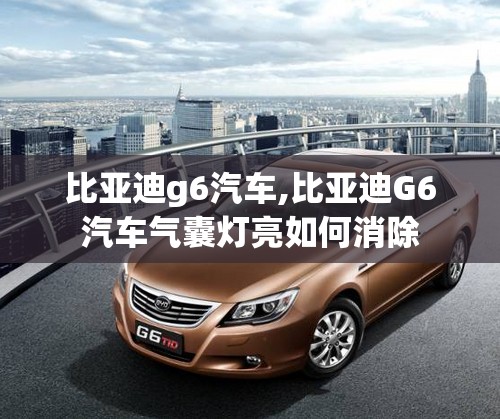 比亚迪g6汽车,比亚迪G6汽车气囊灯亮如何消除