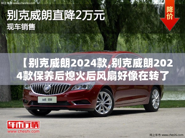 【别克威朗2024款,别克威朗2024款保养后熄火后风扇好像在转了】