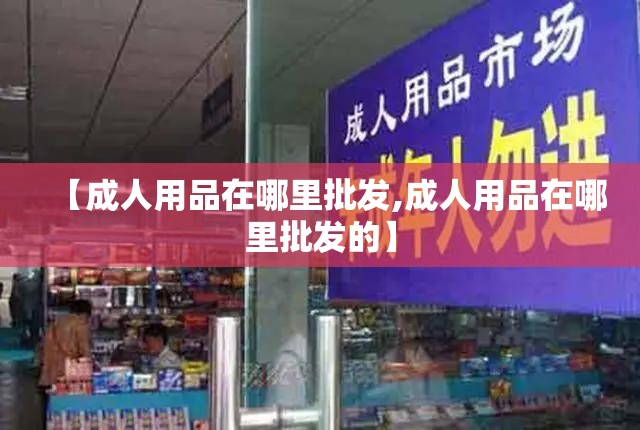 【成人用品在哪里批发,成人用品在哪里批发的】