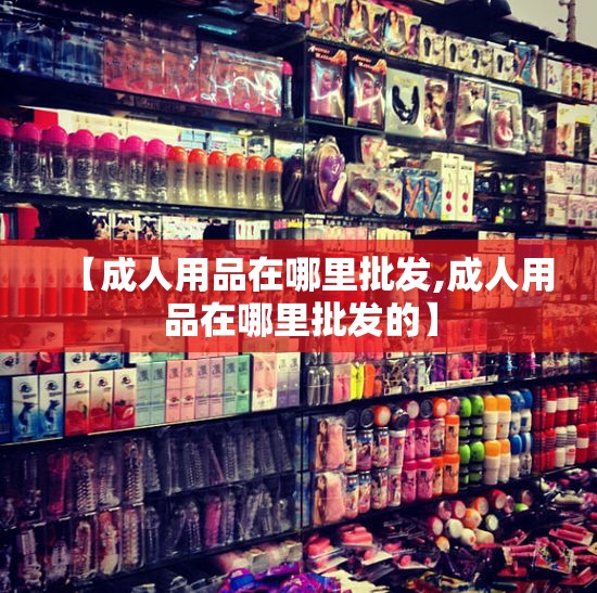 【成人用品在哪里批发,成人用品在哪里批发的】