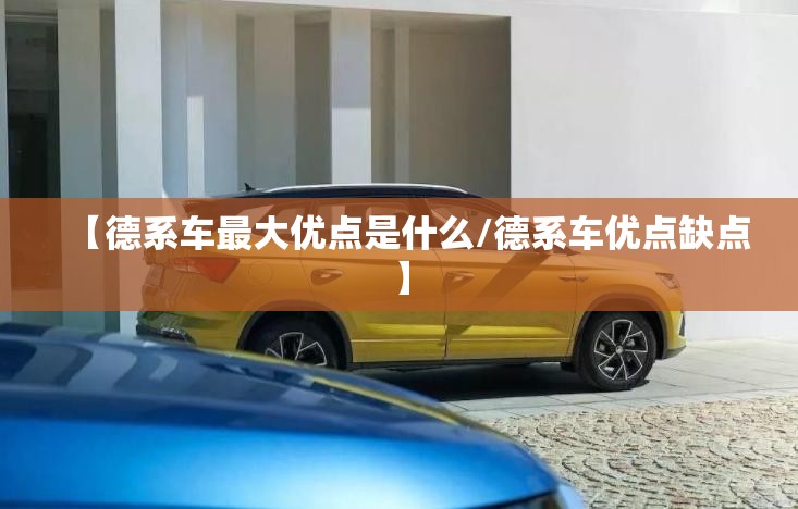 【德系车最大优点是什么/德系车优点缺点】