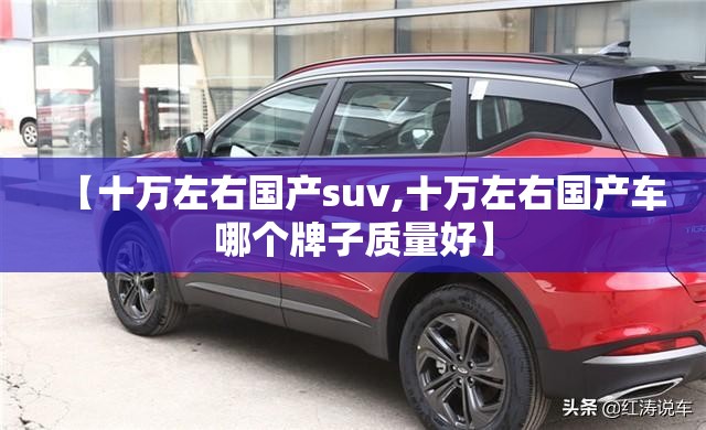 【十万左右国产suv,十万左右国产车哪个牌子质量好】