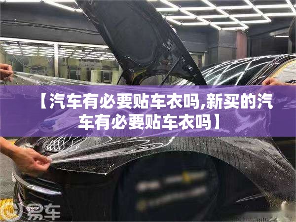 【汽车有必要贴车衣吗,新买的汽车有必要贴车衣吗】
