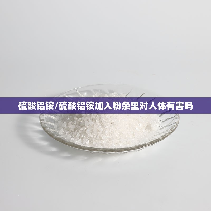硫酸铝铵/硫酸铝铵加入粉条里对人体有害吗