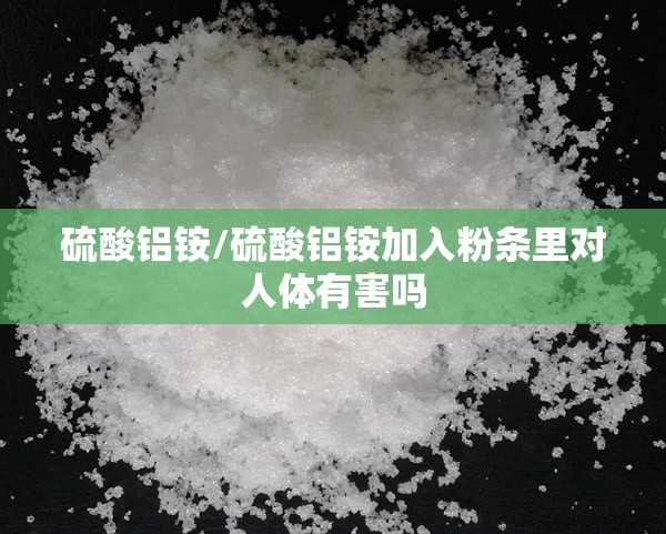 硫酸铝铵/硫酸铝铵加入粉条里对人体有害吗