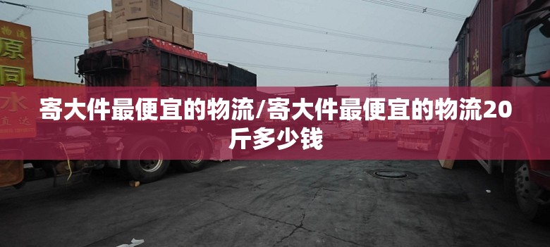 寄大件最便宜的物流/寄大件最便宜的物流20斤多少钱
