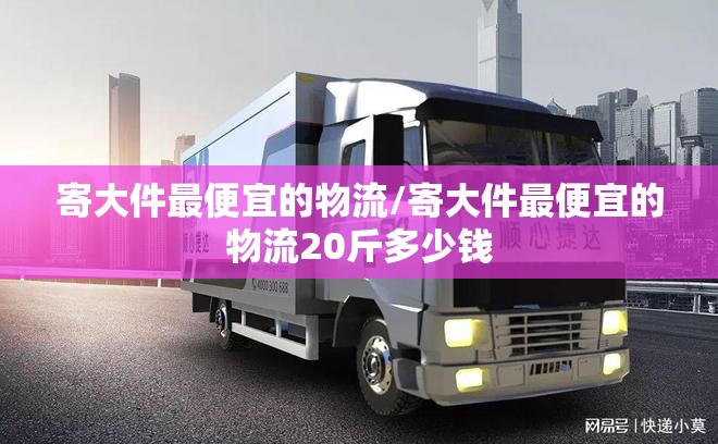 寄大件最便宜的物流/寄大件最便宜的物流20斤多少钱