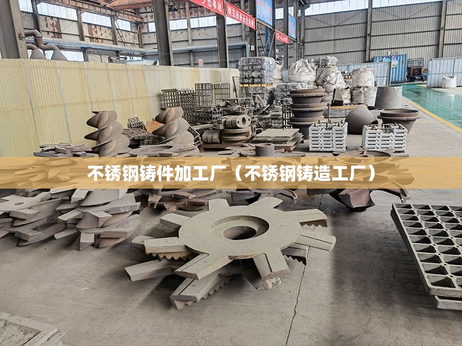 不锈钢铸件加工厂（不锈钢铸造工厂）