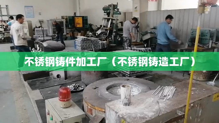 不锈钢铸件加工厂（不锈钢铸造工厂）