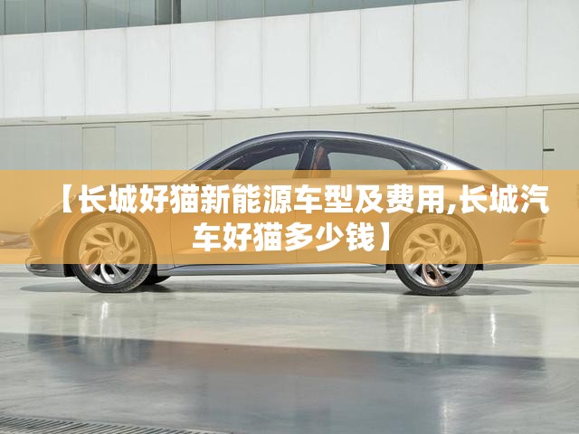 【长城好猫新能源车型及费用,长城汽车好猫多少钱】