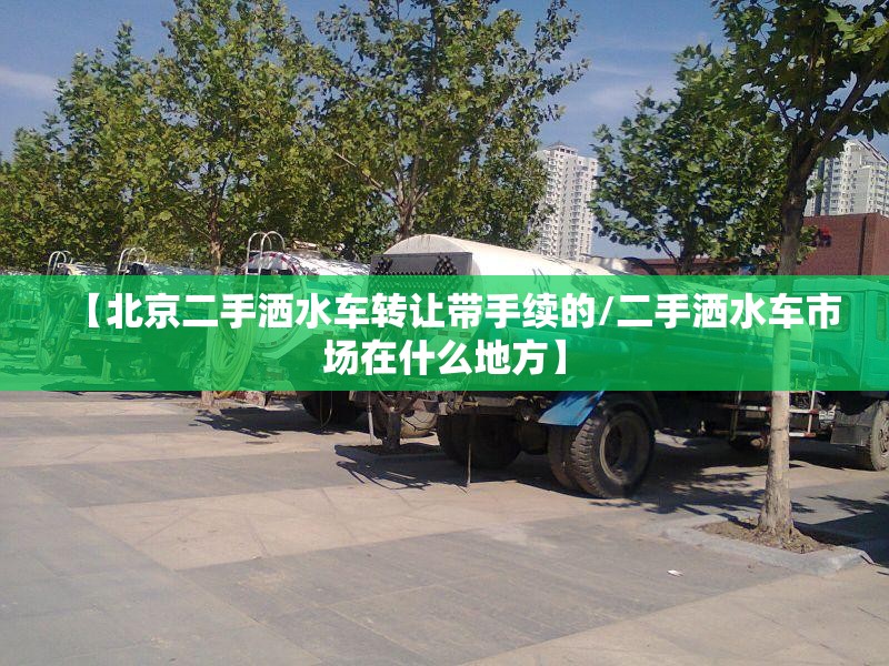 【北京二手洒水车转让带手续的/二手洒水车市场在什么地方】