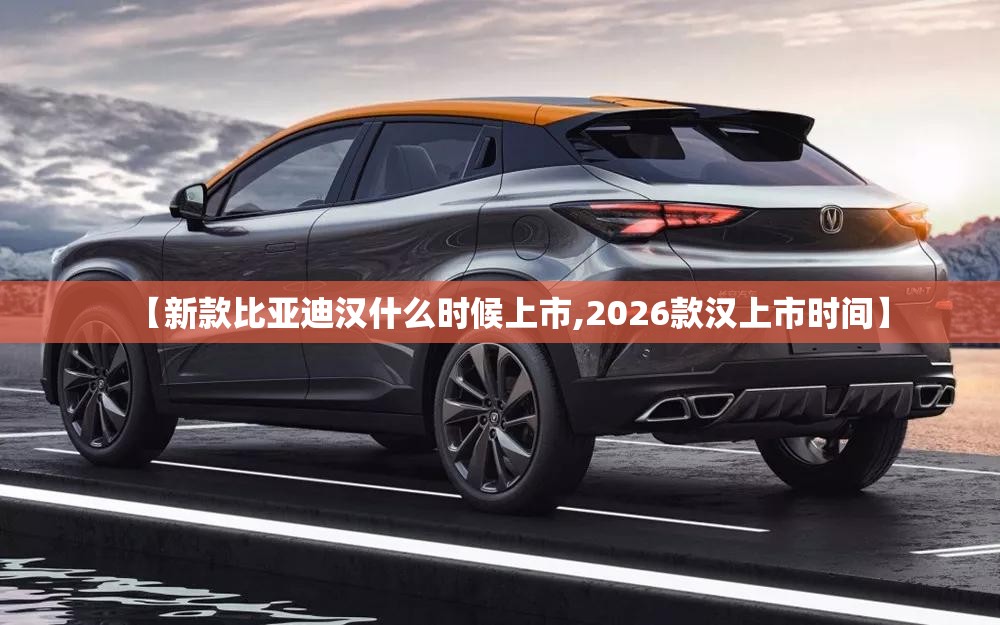 【新款比亚迪汉什么时候上市,2026款汉上市时间】