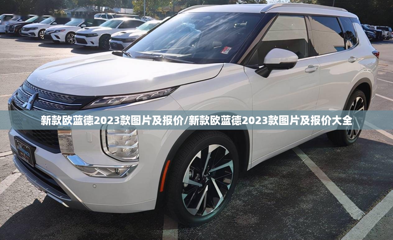 新款欧蓝德2023款图片及报价/新款欧蓝德2023款图片及报价大全
