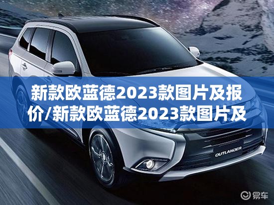 新款欧蓝德2023款图片及报价/新款欧蓝德2023款图片及报价大全