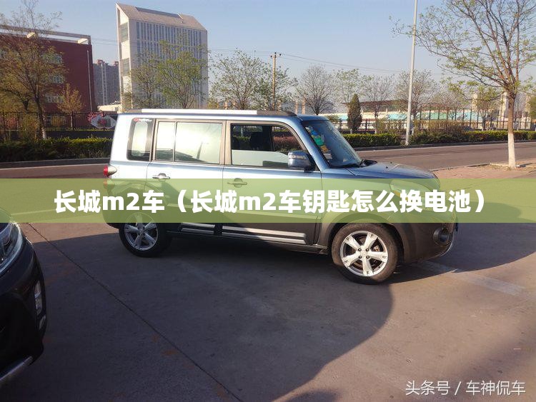 长城m2车（长城m2车钥匙怎么换电池）