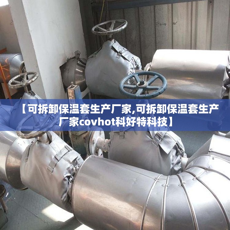 【可拆卸保温套生产厂家,可拆卸保温套生产厂家covhot科好特科技】