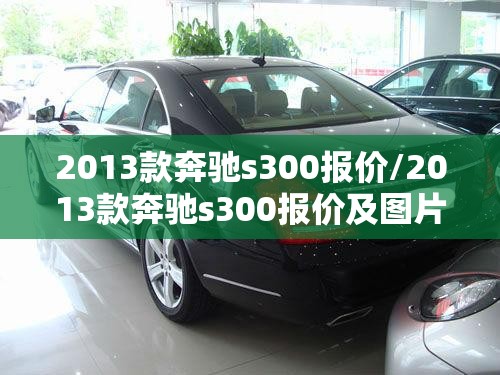 2013款奔驰s300报价/2013款奔驰s300报价及图片
