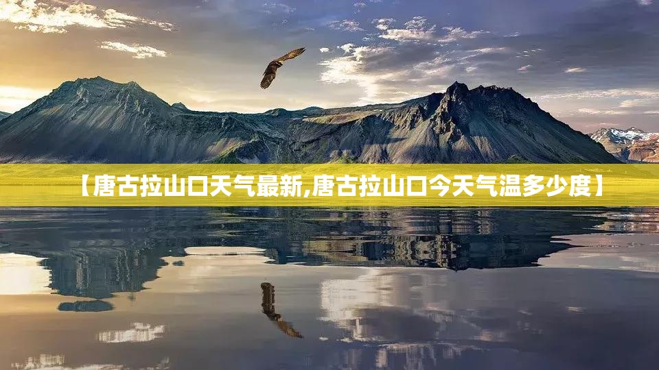 【唐古拉山口天气最新,唐古拉山口今天气温多少度】