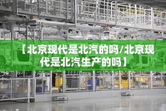 【北京现代是北汽的吗/北京现代是北汽生产的吗】