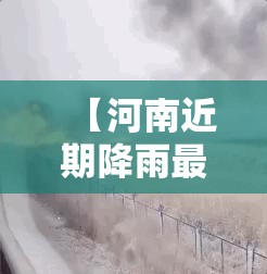 【河南近期降雨最新消息,河南近期降雨最新消息查询】