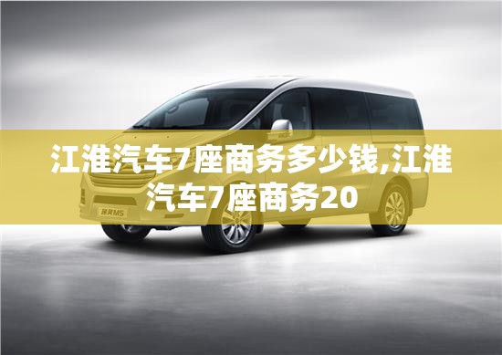 江淮汽车7座商务多少钱,江淮汽车7座商务20
