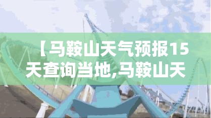 【马鞍山天气预报15天查询当地,马鞍山天气预报15天查询当地天气】