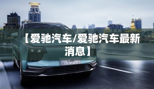 【爱驰汽车/爱驰汽车最新消息】