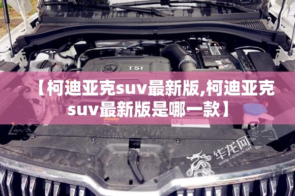 【柯迪亚克suv最新版,柯迪亚克suv最新版是哪一款】
