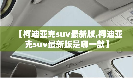 【柯迪亚克suv最新版,柯迪亚克suv最新版是哪一款】