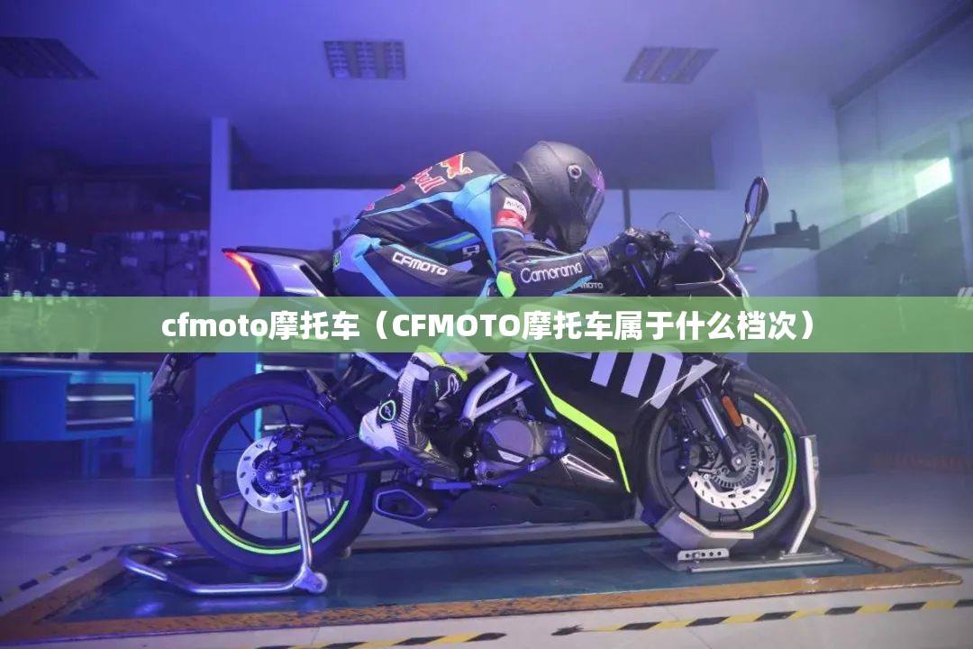 cfmoto摩托车（CFMOTO摩托车属于什么档次）