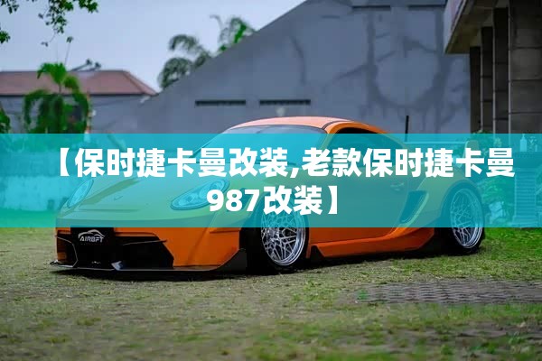 【保时捷卡曼改装,老款保时捷卡曼987改装】