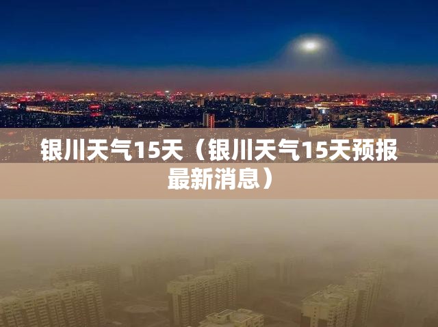 银川天气15天（银川天气15天预报最新消息）