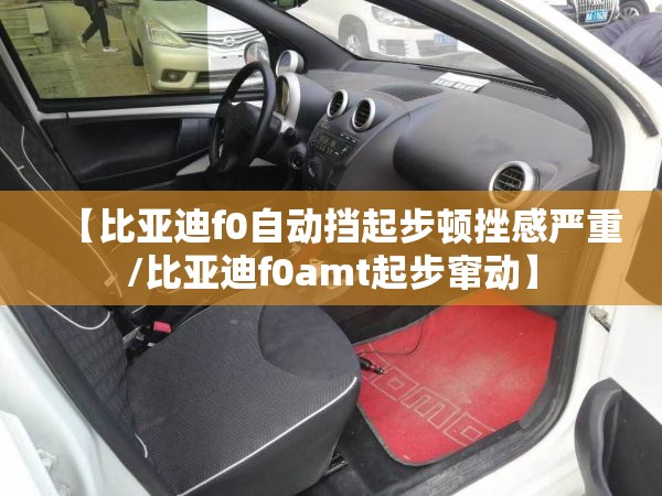 【比亚迪f0自动挡起步顿挫感严重/比亚迪f0amt起步窜动】