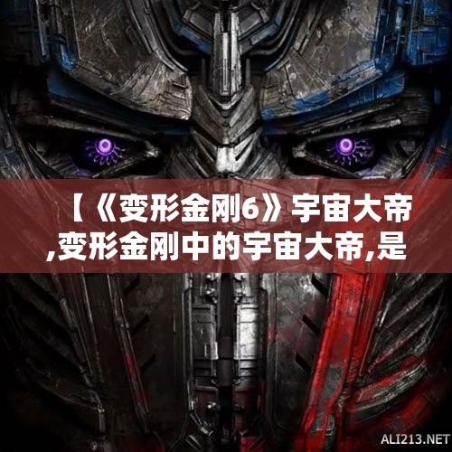 【《变形金刚6》宇宙大帝,变形金刚中的宇宙大帝,是怎样的一个存在?】