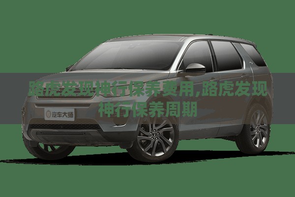 路虎发现神行保养费用,路虎发现神行保养周期