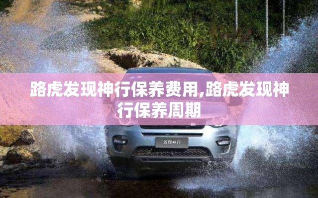 路虎发现神行保养费用,路虎发现神行保养周期
