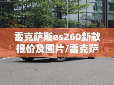 雷克萨斯es260新款报价及图片/雷克萨斯es260新款报价及图片大全