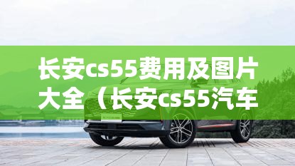 长安cs55费用及图片大全（长安cs55汽车费用新款）