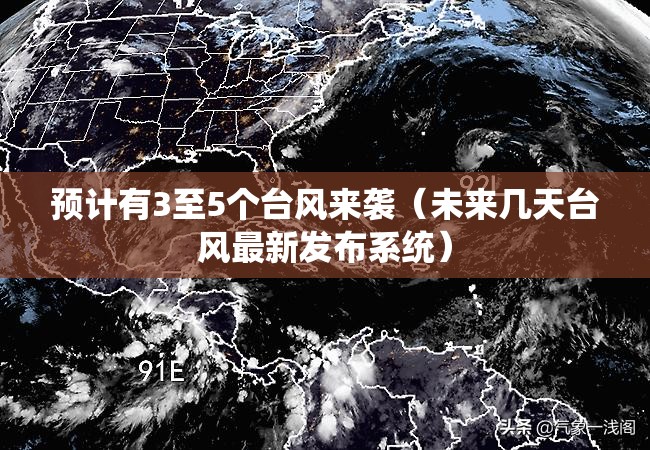 预计有3至5个台风来袭（未来几天台风最新发布系统）
