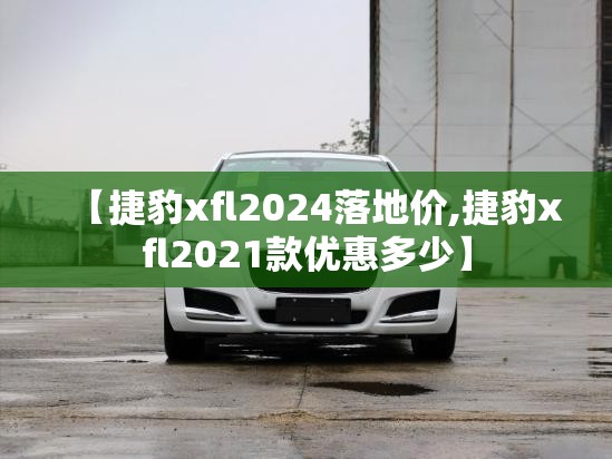 【捷豹xfl2024落地价,捷豹xfl2021款优惠多少】