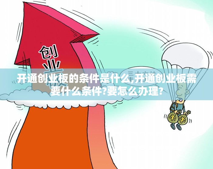 开通创业板的条件是什么,开通创业板需要什么条件?要怎么办理? 开通创业板的条件是什么,开通创业板需要什么条件?要怎么办理?
