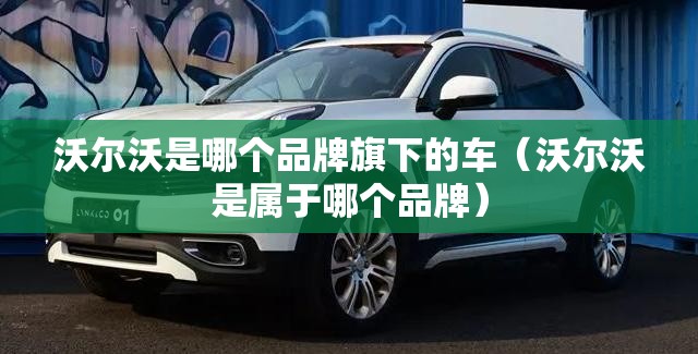 沃尔沃是哪个品牌旗下的车（沃尔沃是属于哪个品牌）