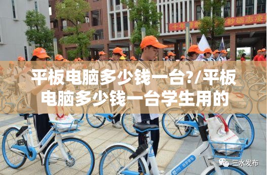 平板电脑多少钱一台?/平板电脑多少钱一台学生用的
