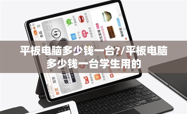 平板电脑多少钱一台?/平板电脑多少钱一台学生用的