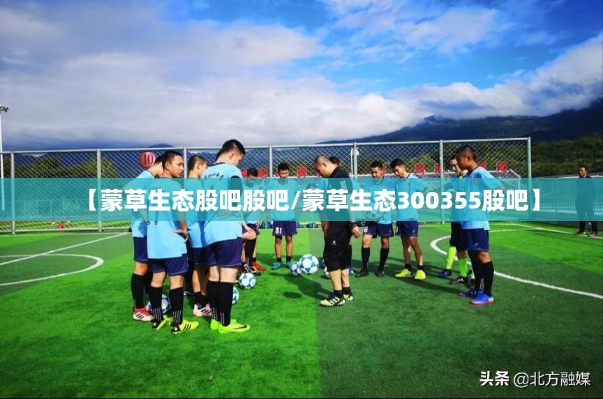 【蒙草生态股吧股吧/蒙草生态300355股吧】
