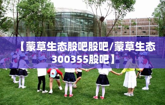 【蒙草生态股吧股吧/蒙草生态300355股吧】