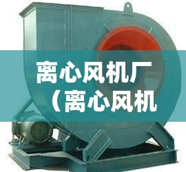 离心风机厂（离心风机厂家 风机生产厂家）