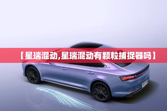 【星瑞混动,星瑞混动有颗粒捕捉器吗】