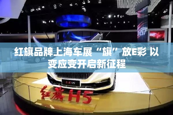 红旗品牌上海车展“旗	”放E彩 以变应变开启新征程